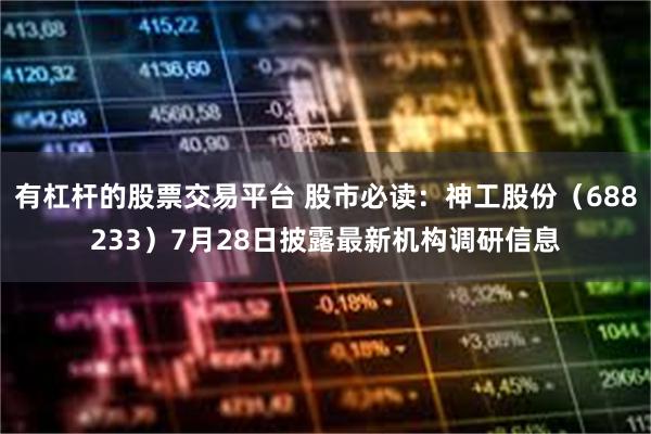 有杠杆的股票交易平台 股市必读：神工股份（688233）7月28日披露最新机构调研信息