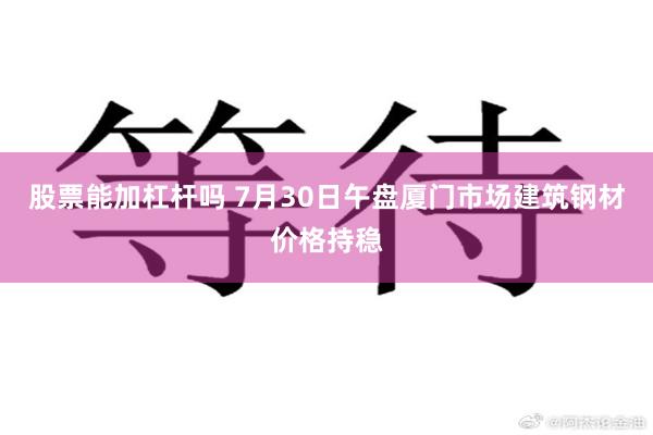 股票能加杠杆吗 7月30日午盘厦门市场建筑钢材价格持稳
