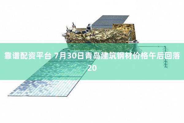 靠谱配资平台 7月30日青岛建筑钢材价格午后回落20