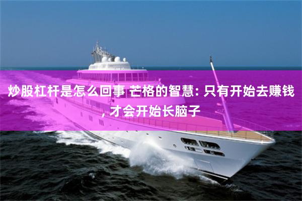 炒股杠杆是怎么回事 芒格的智慧: 只有开始去赚钱, 才会开始长脑子