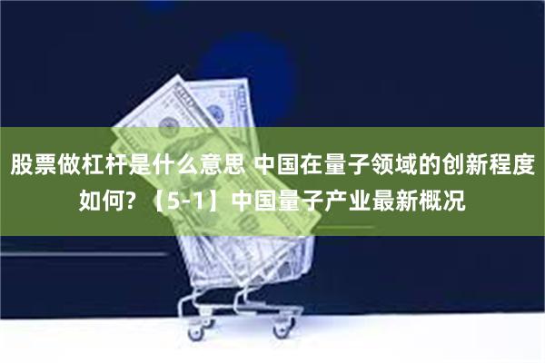 股票做杠杆是什么意思 中国在量子领域的创新程度如何? 【5-1】中国量子产业最新概况