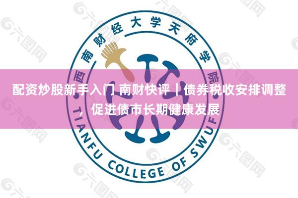 配资炒股新手入门 南财快评｜债券税收安排调整，促进债市长期健康发展