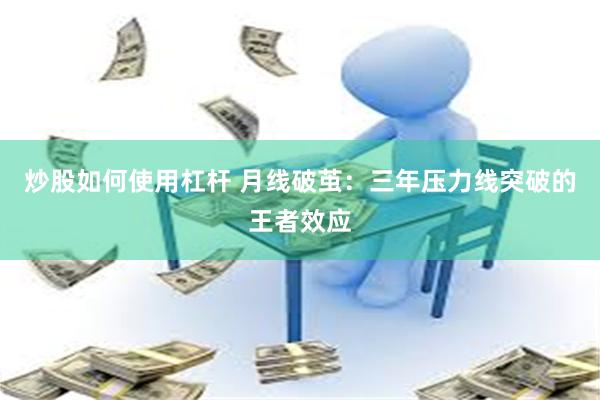 炒股如何使用杠杆 月线破茧：三年压力线突破的王者效应