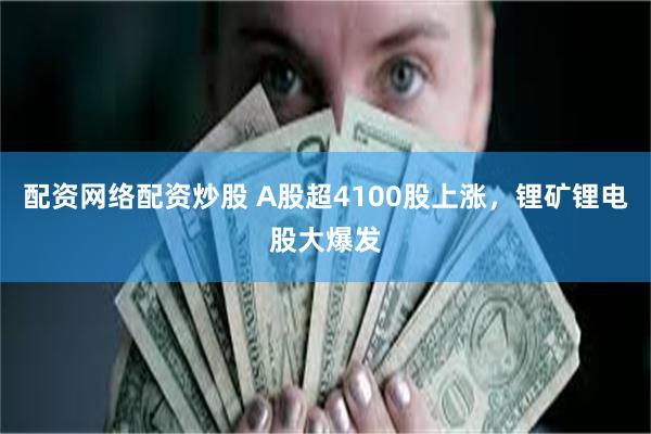 配资网络配资炒股 A股超4100股上涨，锂矿锂电股大爆发
