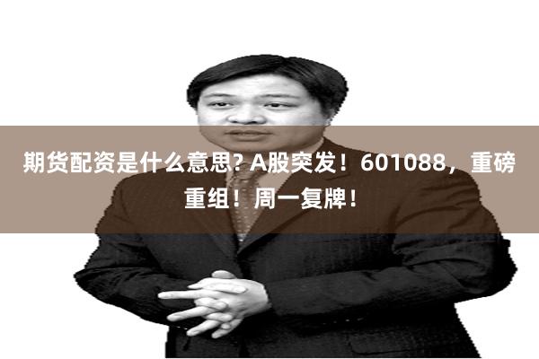 期货配资是什么意思? A股突发！601088，重磅重组！周一复牌！