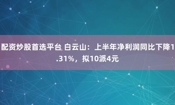 配资炒股首选平台 白云山：上半年净利润同比下降1.31%，拟10派4元