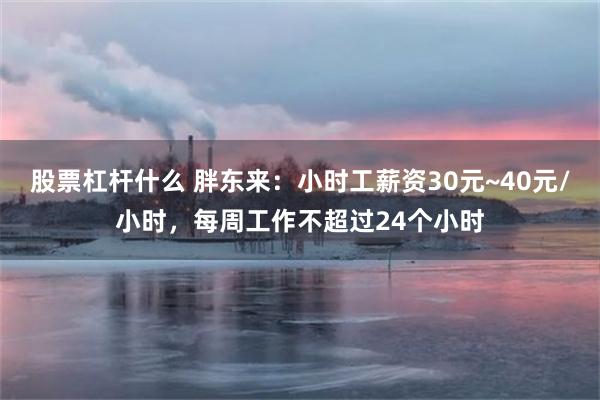 股票杠杆什么 胖东来：小时工薪资30元~40元/小时，每周工作不超过24个小时