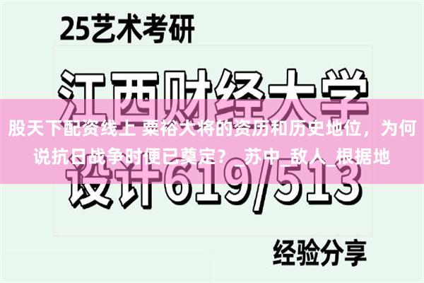股天下配资线上 粟裕大将的资历和历史地位，为何说抗日战争时便已奠定？_苏中_敌人_根据地