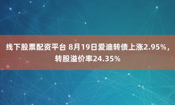 线下股票配资平台 8月19日爱迪转债上涨2.95%，转股溢价率24.35%