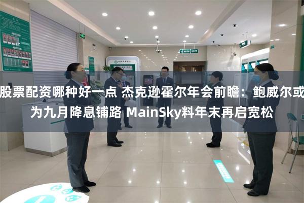 股票配资哪种好一点 杰克逊霍尔年会前瞻：鲍威尔或为九月降息铺路 MainSky料年末再启宽松