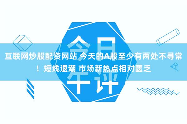 互联网炒股配资网站 今天的A股至少有两处不寻常！短线退潮 市场新热点相对匮乏