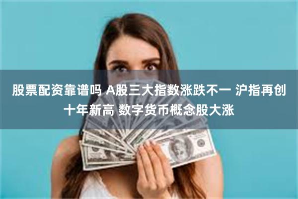 股票配资靠谱吗 A股三大指数涨跌不一 沪指再创十年新高 数字货币概念股大涨