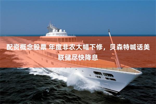 配资概念股票 年度非农大幅下修，贝森特喊话美联储尽快降息