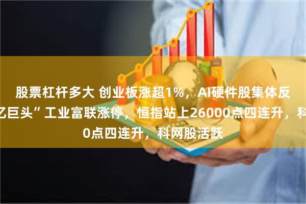 股票杠杆多大 创业板涨超1%，AI硬件股集体反弹、“万亿巨头”工业富联涨停，恒指站上26000点四连升，科网股活跃