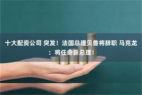 十大配资公司 突发！法国总理贝鲁将辞职 马克龙：将任命新总理！