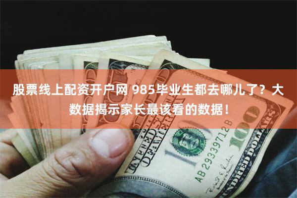 股票线上配资开户网 985毕业生都去哪儿了？大数据揭示家长最该看的数据！