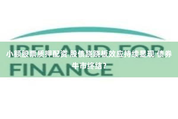 小额股票质押配资 股债跷跷板效应持续显现 债券牛市终结？
