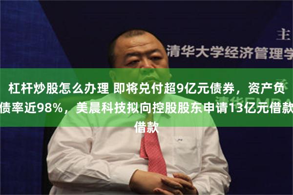 杠杆炒股怎么办理 即将兑付超9亿元债券，资产负债率近98%，美晨科技拟向控股股东申请13亿元借款