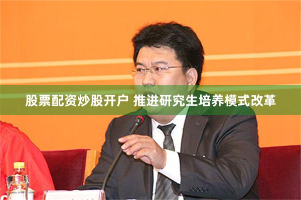 股票配资炒股开户 推进研究生培养模式改革