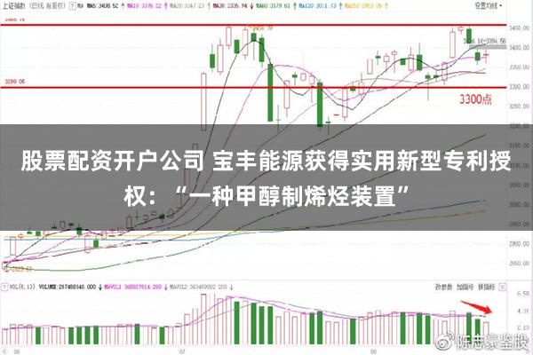 股票配资开户公司 宝丰能源获得实用新型专利授权：“一种甲醇制烯烃装置”