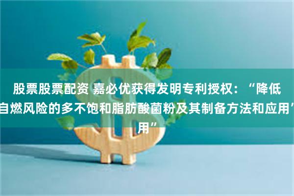 股票股票配资 嘉必优获得发明专利授权：“降低自燃风险的多不饱和脂肪酸菌粉及其制备方法和应用”