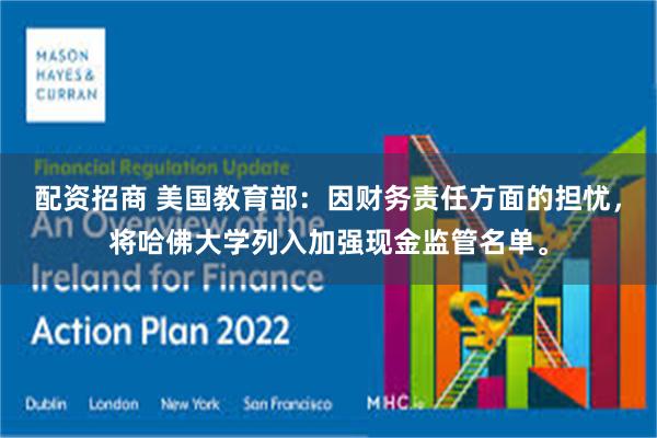 配资招商 美国教育部:因财务责任方面的担忧,将哈佛大学列入加强现金监管名单。