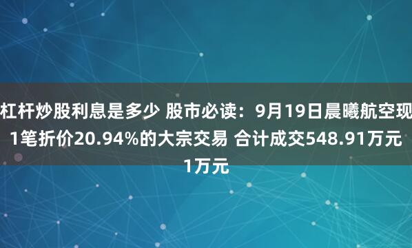 杠杆炒股利息是多少 股市必读：9月19日晨曦航空现1笔折价20.94%的大宗交易 合计成交548.91万元