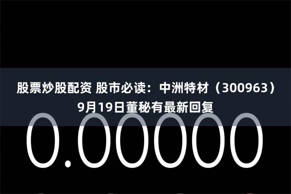 股票炒股配资 股市必读：中洲特材（300963）9月19日董秘有最新回复