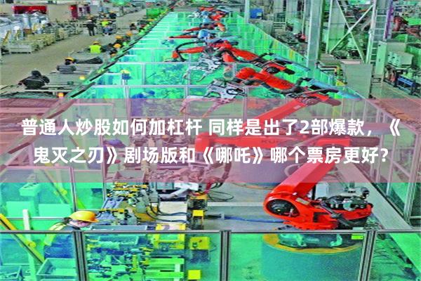 普通人炒股如何加杠杆 同样是出了2部爆款，《鬼灭之刃》剧场版和《哪吒》哪个票房更好？