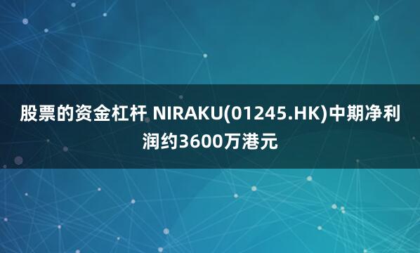 股票的资金杠杆 NIRAKU(01245.HK)中期净利润约3600万港元