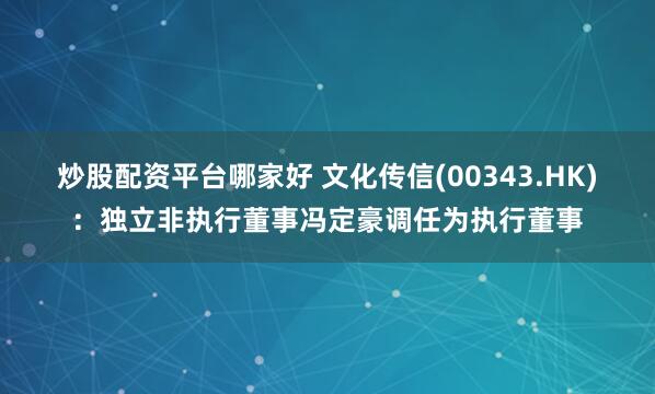 炒股配资平台哪家好 文化传信(00343.HK)：独立非执行董事冯定豪调任为执行董事