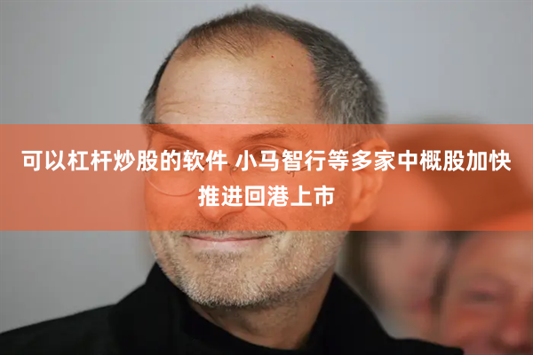 可以杠杆炒股的软件 小马智行等多家中概股加快推进回港上市
