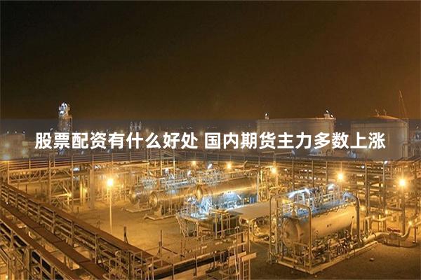 股票配资有什么好处 国内期货主力多数上涨