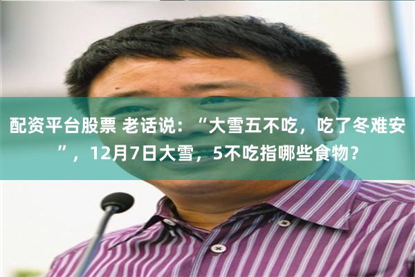 配资平台股票 老话说：“大雪五不吃，吃了冬难安”，12月7日大雪，5不吃指哪些食物？