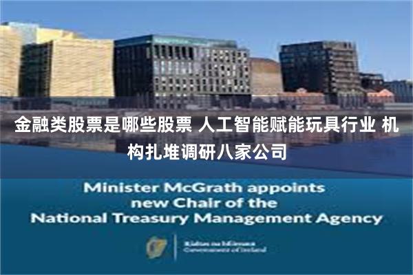 金融类股票是哪些股票 人工智能赋能玩具行业 机构扎堆调研八家公司