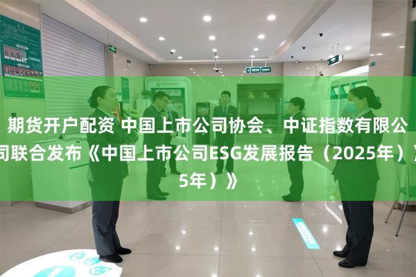 期货开户配资 中国上市公司协会、中证指数有限公司联合发布《中国上市公司ESG发展报告(2025年)》
