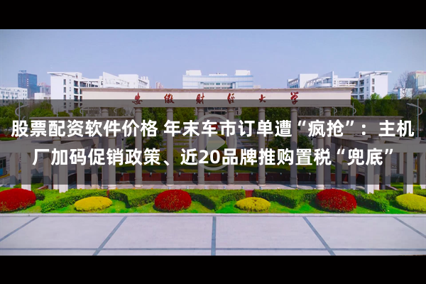 股票配资软件价格 年末车市订单遭“疯抢”：主机厂加码促销政策、近20品牌推购置税“兜底”