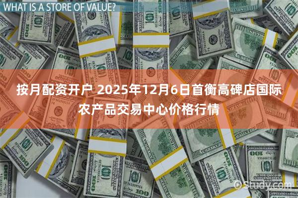 按月配资开户 2025年12月6日首衡高碑店国际农产品交易中心价格行情