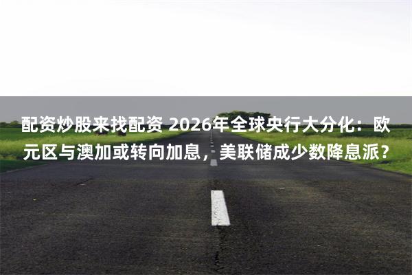 配资炒股来找配资 2026年全球央行大分化：欧元区与澳加或转向加息，美联储成少数降息派？