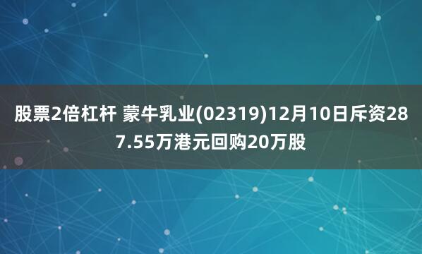 股票2倍杠杆 蒙牛乳业(02319)12月10日斥资287.55万港元回购20万股