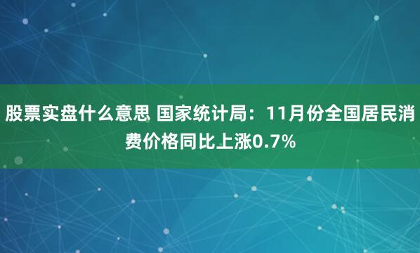 股票实盘什么意思 国家统计局：11月份全国居民消费价格同比上涨0.7%