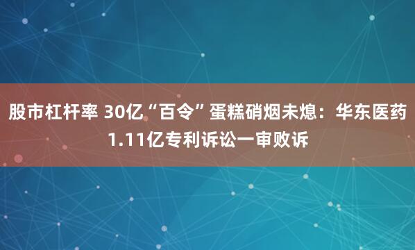 股市杠杆率 30亿“百令”蛋糕硝烟未熄：华东医药1.11亿专利诉讼一审败诉