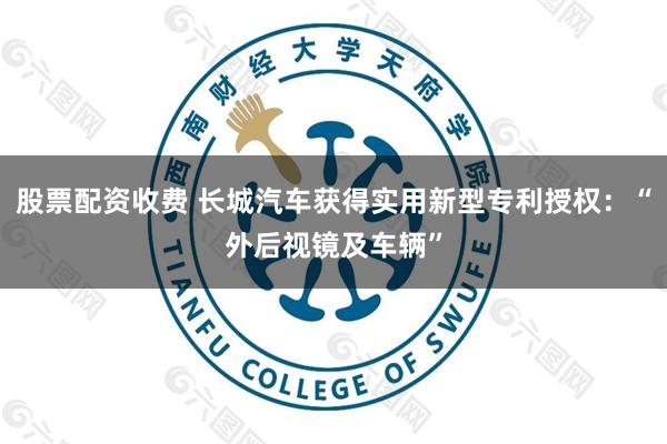 股票配资收费 长城汽车获得实用新型专利授权：“外后视镜及车辆”