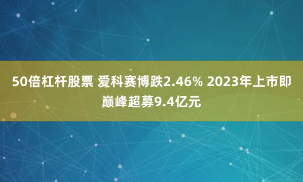 50倍杠杆股票 爱科赛博跌2.46% 2023年上市即巅峰超募9.4亿元
