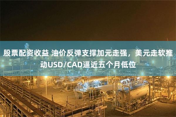 股票配资收益 油价反弹支撑加元走强，美元走软推动USD/CAD逼近五个月低位