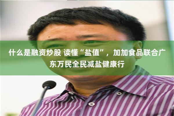 什么是融资炒股 读懂“盐值”，加加食品联合广东万民全民减盐健康行
