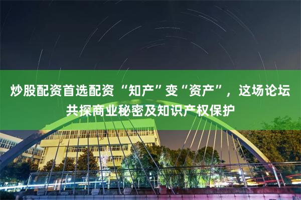 炒股配资首选配资 “知产”变“资产”，这场论坛共探商业秘密及知识产权保护