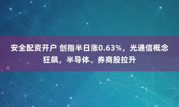 安全配资开户 创指半日涨0.63%，光通信概念狂飙，半导体、券商股拉升