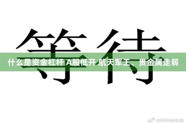 什么是资金杠杆 A股低开 航天军工、贵金属走弱