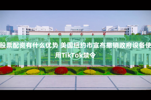 股票配资有什么优势 美国纽约市宣布撤销政府设备使用TikTok禁令